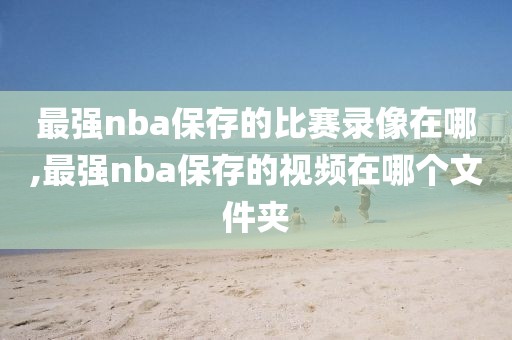最强nba保存的比赛录像在哪,最强nba保存的视频在哪个文件夹