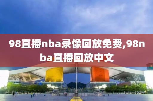 98直播nba录像回放免费,98nba直播回放中文