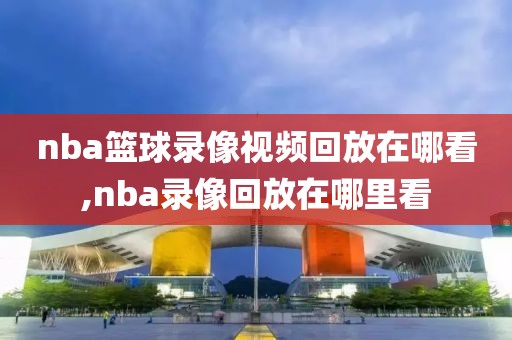 nba篮球录像视频回放在哪看,nba录像回放在哪里看