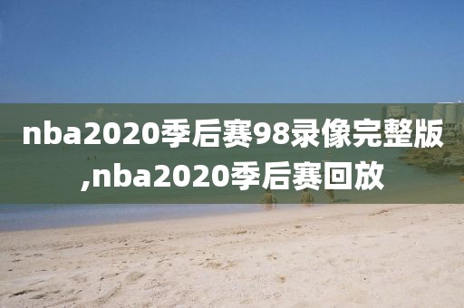 nba2020季后赛98录像完整版,nba2020季后赛回放
