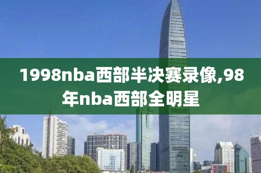 1998nba西部半决赛录像,98年nba西部全明星