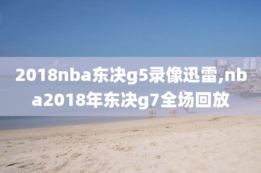 2018nba东决g5录像迅雷,nba2018年东决g7全场回放