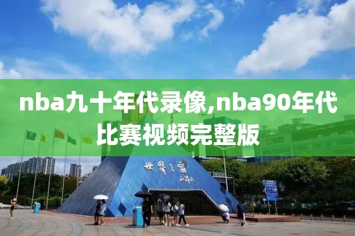nba九十年代录像,nba90年代比赛视频完整版