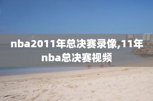 nba2011年总决赛录像,11年nba总决赛视频
