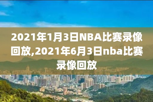 2021年1月3日NBA比赛录像回放,2021年6月3日nba比赛录像回放