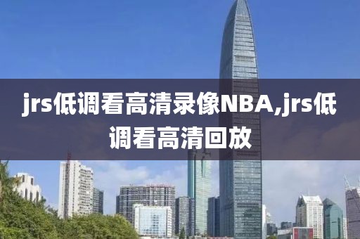 jrs低调看高清录像NBA,jrs低调看高清回放