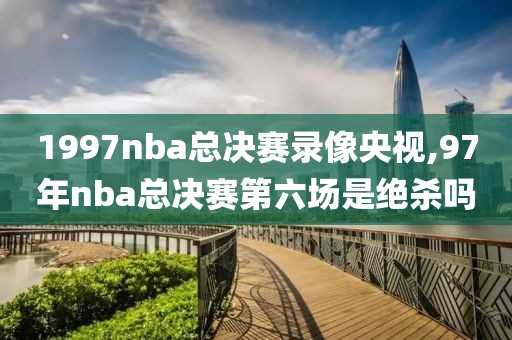 1997nba总决赛录像央视,97年nba总决赛第六场是绝杀吗