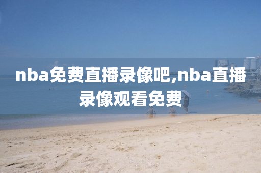 nba免费直播录像吧,nba直播录像观看免费