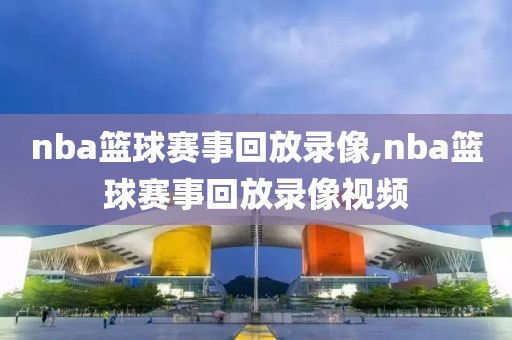 nba篮球赛事回放录像,nba篮球赛事回放录像视频