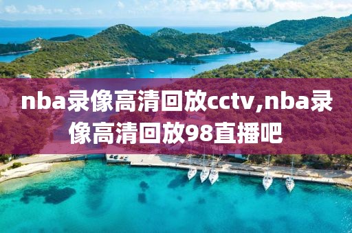 nba录像高清回放cctv,nba录像高清回放98直播吧