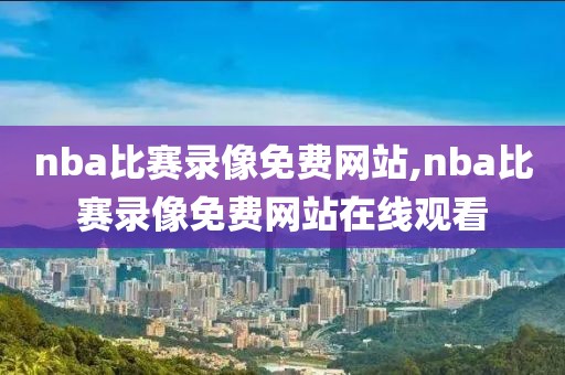 nba比赛录像免费网站,nba比赛录像免费网站在线观看