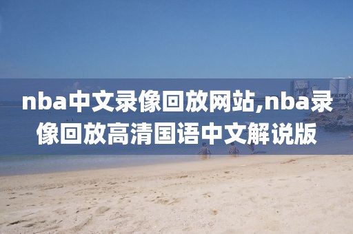 nba中文录像回放网站,nba录像回放高清国语中文解说版