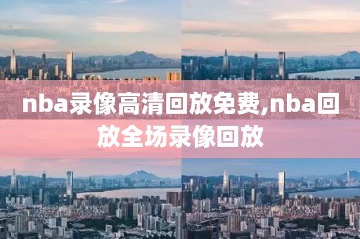 nba录像高清回放免费,nba回放全场录像回放