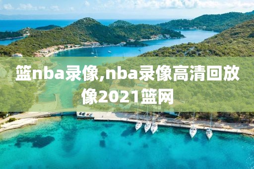篮nba录像,nba录像高清回放像2021篮网