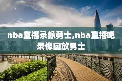 nba直播录像勇士,nba直播吧录像回放勇士