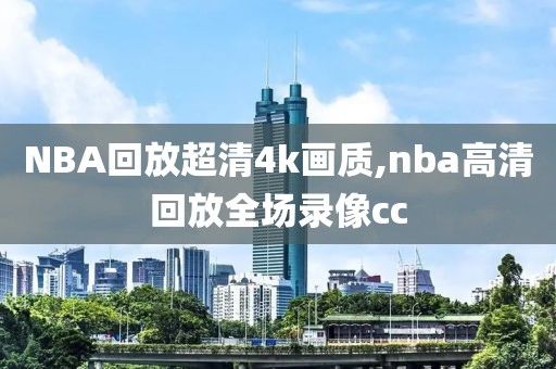 NBA回放超清4k画质,nba高清回放全场录像cc