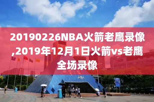 20190226NBA火箭老鹰录像,2019年12月1日火箭vs老鹰全场录像