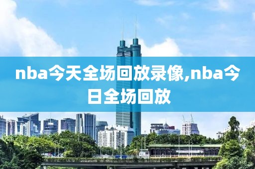 nba今天全场回放录像,nba今日全场回放