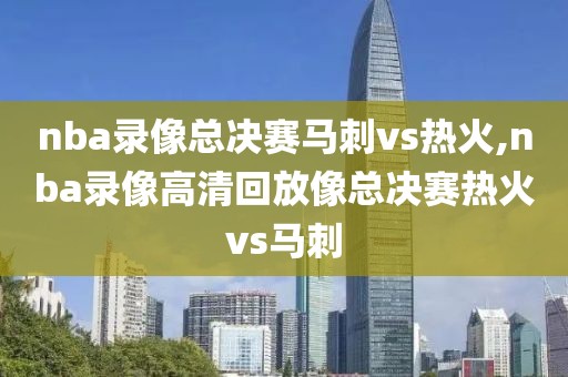 nba录像总决赛马刺vs热火,nba录像高清回放像总决赛热火vs马刺