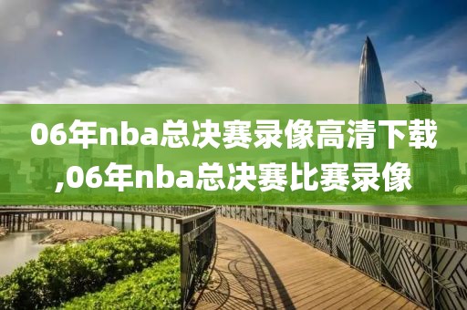 06年nba总决赛录像高清下载,06年nba总决赛比赛录像