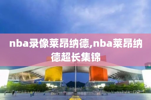 nba录像莱昂纳德,nba莱昂纳德超长集锦
