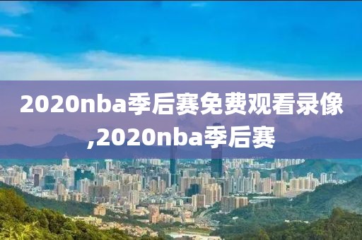 2020nba季后赛免费观看录像,2020nba季后赛