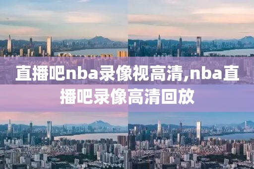 直播吧nba录像视高清,nba直播吧录像高清回放