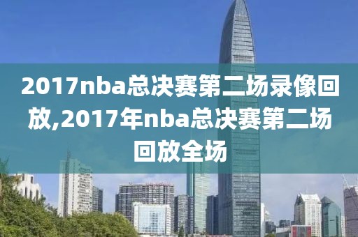 2017nba总决赛第二场录像回放,2017年nba总决赛第二场回放全场