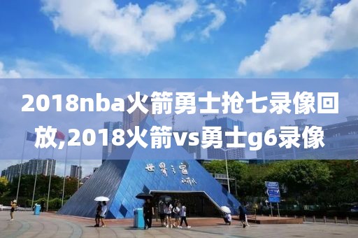 2018nba火箭勇士抢七录像回放,2018火箭vs勇士g6录像
