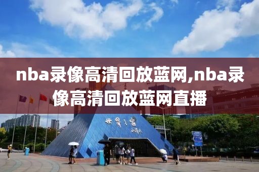 nba录像高清回放蓝网,nba录像高清回放蓝网直播