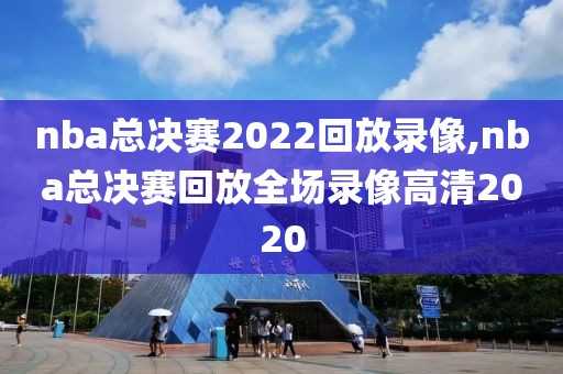 nba总决赛2022回放录像,nba总决赛回放全场录像高清2020