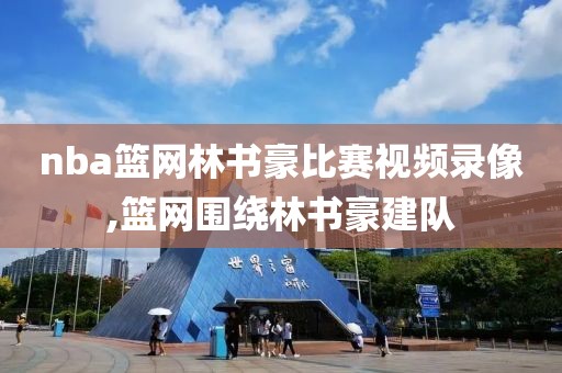 nba篮网林书豪比赛视频录像,篮网围绕林书豪建队