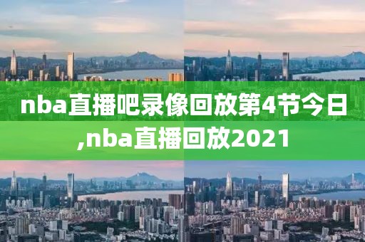 nba直播吧录像回放第4节今日,nba直播回放2021
