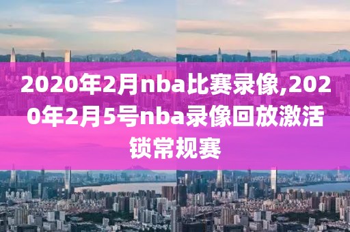 2020年2月nba比赛录像,2020年2月5号nba录像回放激活锁常规赛