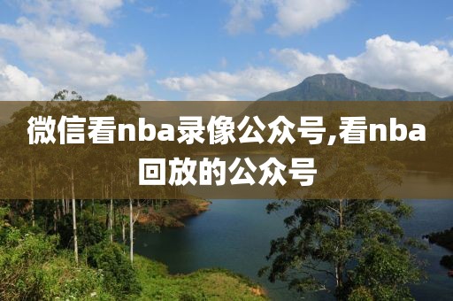 微信看nba录像公众号,看nba回放的公众号