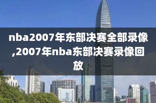 nba2007年东部决赛全部录像,2007年nba东部决赛录像回放