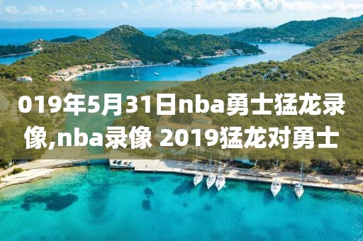 019年5月31日nba勇士猛龙录像,nba录像 2019猛龙对勇士