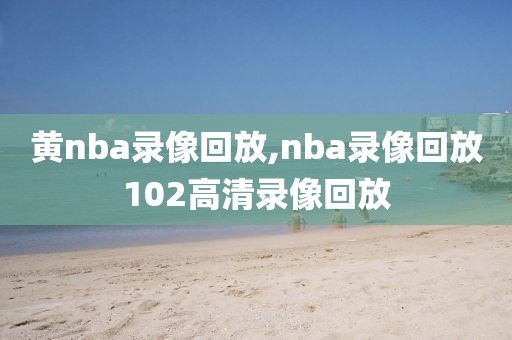 黄nba录像回放,nba录像回放102高清录像回放