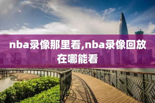 nba录像那里看,nba录像回放在哪能看