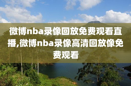 微博nba录像回放免费观看直播,微博nba录像高清回放像免费观看