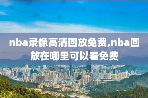 nba录像高清回放免费,nba回放在哪里可以看免费