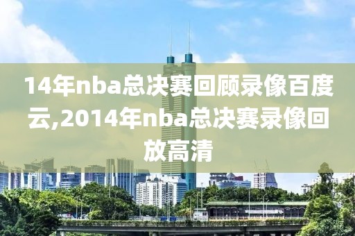 14年nba总决赛回顾录像百度云,2014年nba总决赛录像回放高清