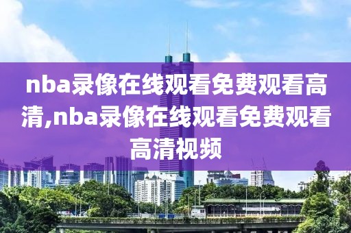 nba录像在线观看免费观看高清,nba录像在线观看免费观看高清视频