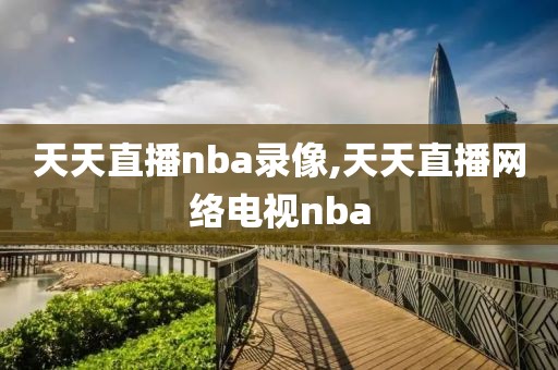 天天直播nba录像,天天直播网络电视nba
