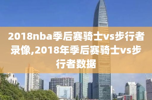 2018nba季后赛骑士vs步行者录像,2018年季后赛骑士vs步行者数据