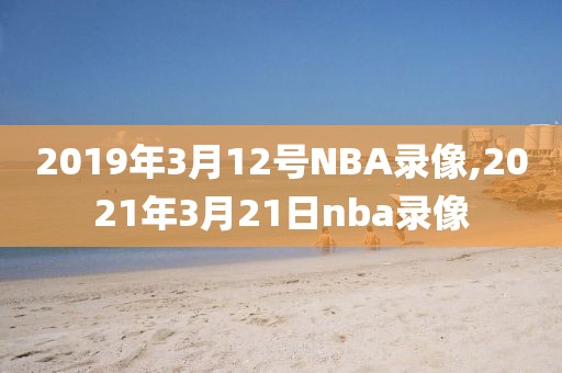 2019年3月12号NBA录像,2021年3月21日nba录像