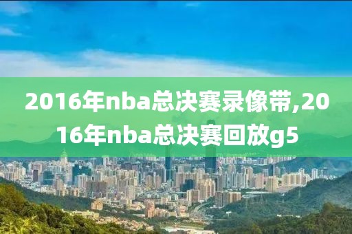 2016年nba总决赛录像带,2016年nba总决赛回放g5