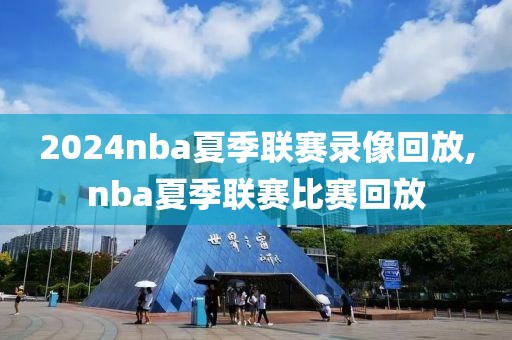2024nba夏季联赛录像回放,nba夏季联赛比赛回放
