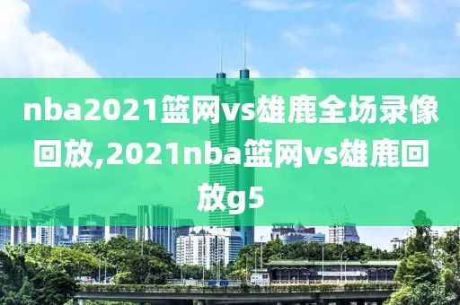 nba2021篮网vs雄鹿全场录像回放,2021nba篮网vs雄鹿回放g5