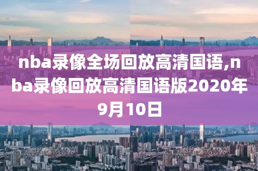 nba录像全场回放高清国语,nba录像回放高清国语版2020年9月10日